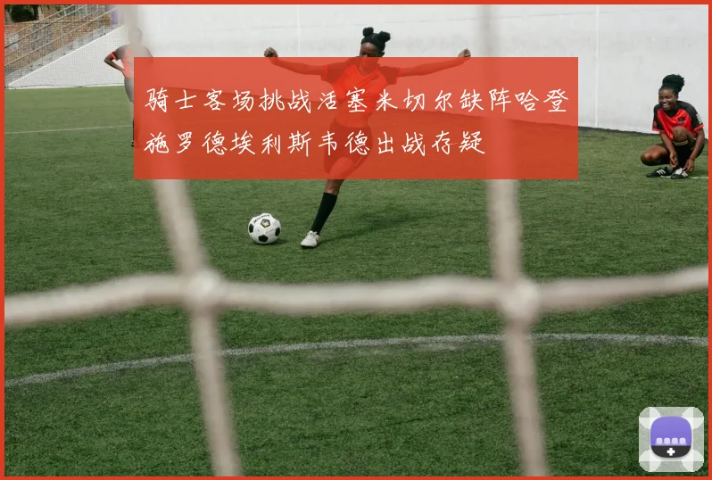 骑士客场挑战活塞米切尔缺阵哈登施罗德埃利斯韦德出战存疑