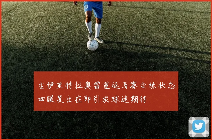 古伊里特拉奥雷重返马赛合练状态回暖复出在即引发球迷期待