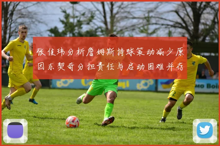 张佳玮分析詹姆斯持球策动减少原因东契奇分担责任与启动困难并存