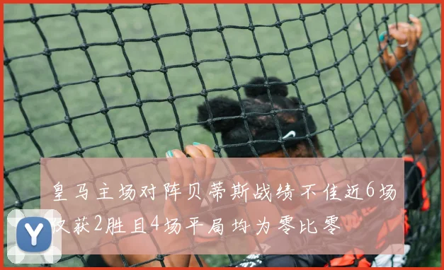 皇马主场对阵贝蒂斯战绩不佳近6场仅获2胜且4场平局均为零比零