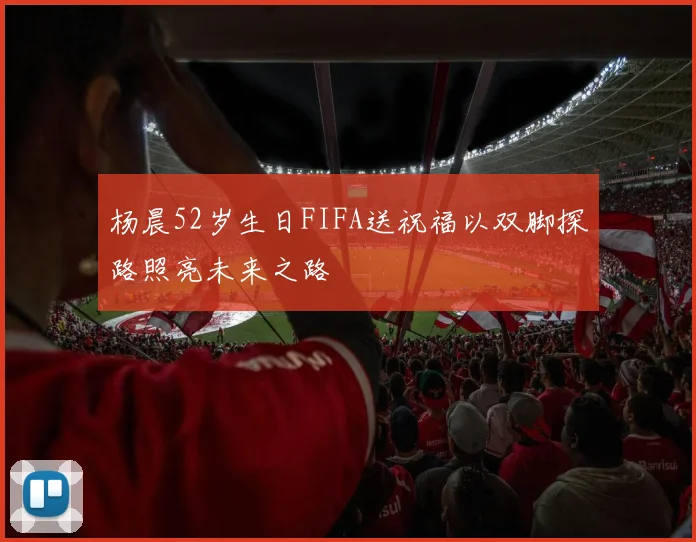 杨晨52岁生日FIFA送祝福以双脚探路照亮未来之路