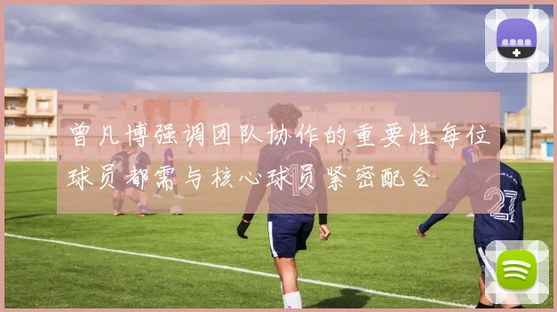 曾凡博强调团队协作的重要性每位球员都需与核心球员紧密配合