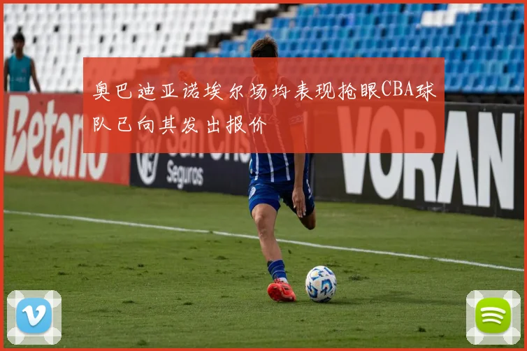 奥巴迪亚诺埃尔场均表现抢眼CBA球队已向其发出报价