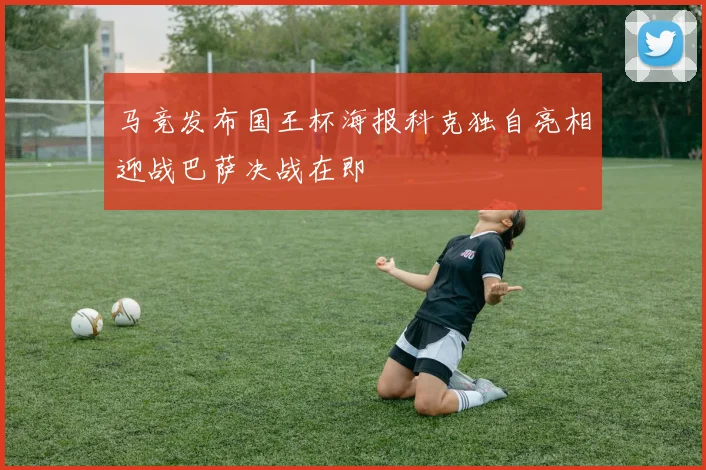 马竞发布国王杯海报科克独自亮相迎战巴萨决战在即