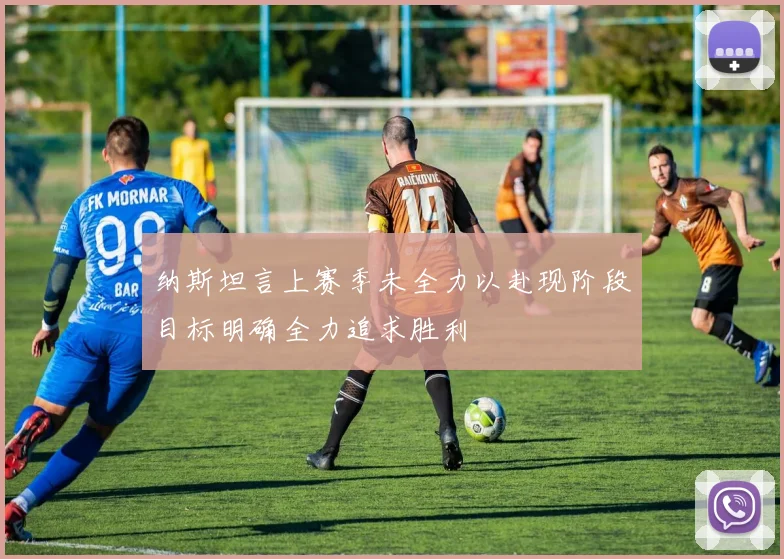 纳斯坦言上赛季未全力以赴现阶段目标明确全力追求胜利