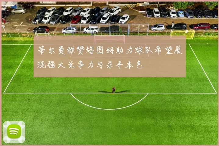 蒂尔曼称赞塔图姆助力球队希望展现强大竞争力与杀手本色