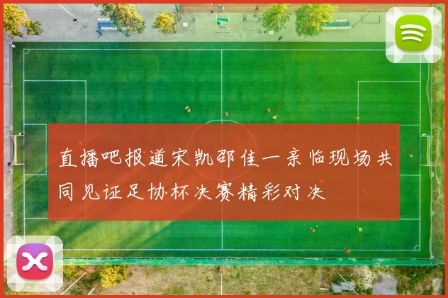 直播吧报道宋凯邵佳一亲临现场共同见证足协杯决赛精彩对决