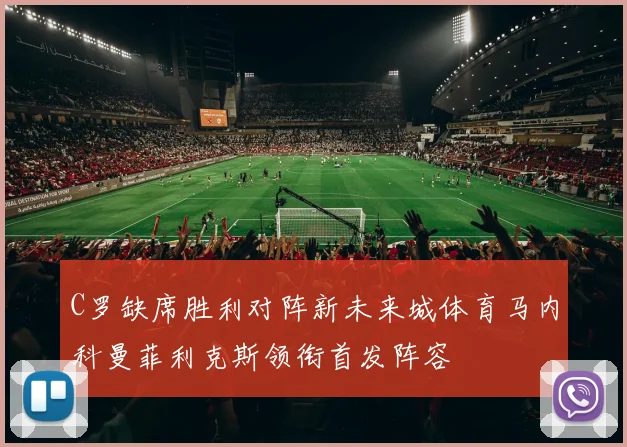 C罗缺席胜利对阵新未来城体育马内科曼菲利克斯领衔首发阵容