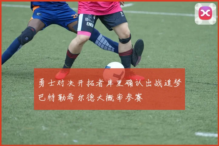 勇士对决开拓者库里确认出战追梦巴特勒希尔德大概率参赛