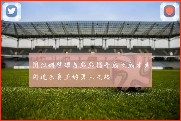 图拉姆梦想与弟弟携手成长成才共同追求真正的男人之路