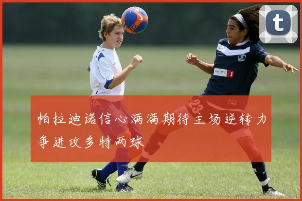 帕拉迪诺信心满满期待主场逆转力争进攻多特两球