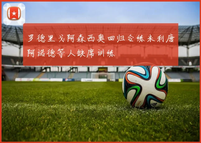 罗德里戈阿森西奥回归合练米利唐阿诺德等人缺席训练