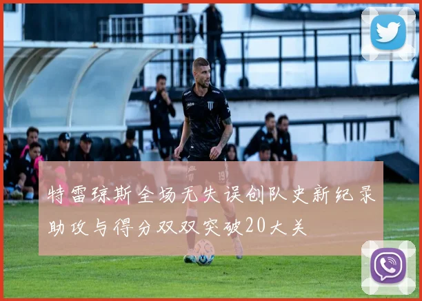 特雷琼斯全场无失误创队史新纪录助攻与得分双双突破20大关