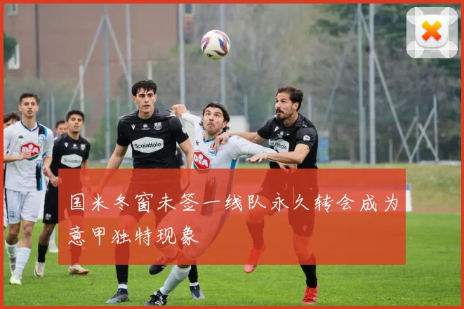 国米冬窗未签一线队永久转会成为意甲独特现象