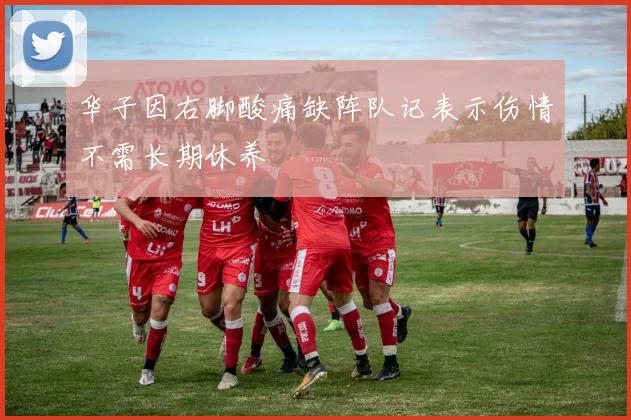 华子因右脚酸痛缺阵队记表示伤情不需长期休养