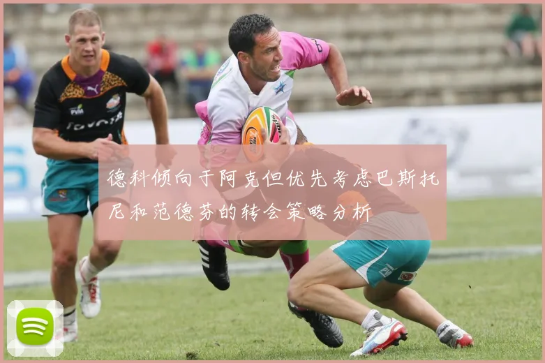德科倾向于阿克但优先考虑巴斯托尼和范德芬的转会策略分析
