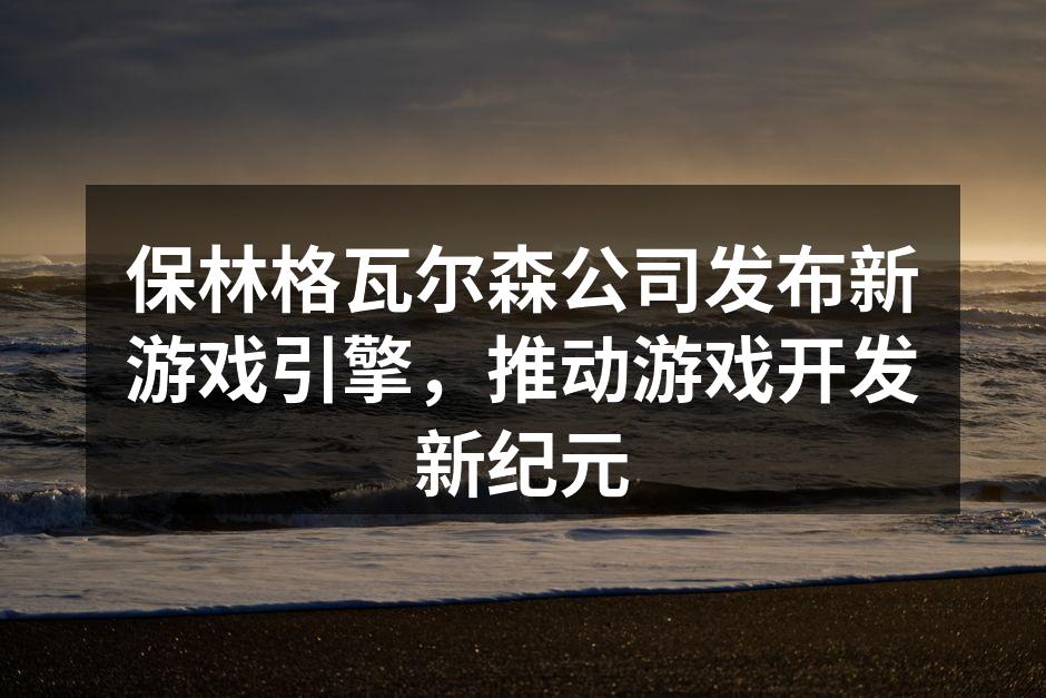 保林格瓦尔森公司发布新游戏引擎,推动游戏开发新纪元